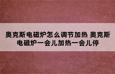 奥克斯电磁炉怎么调节加热 奥克斯电磁炉一会儿加热一会儿停